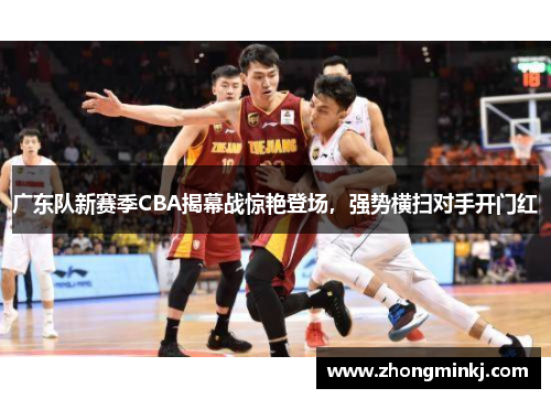 广东队新赛季CBA揭幕战惊艳登场，强势横扫对手开门红